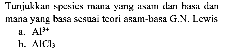 Tunjukkan spesies mana yang asam dan basa dan mana yang basa sesuai teori asam-basa G.N. Lewis
a.  Al^(3+) 
b.  AlCl_(3) 