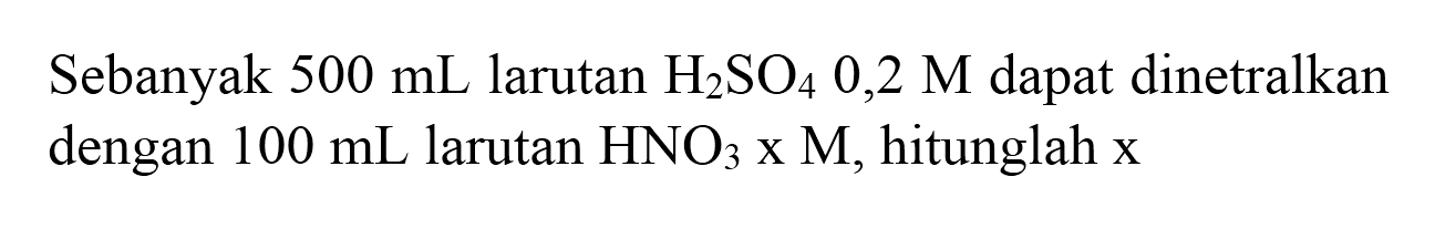 Sebanyak  500 ~mL  larutan  H_(2) SO_(4) 0,2 M  dapat dinetralkan dengan  100 ~mL  larutan  HNO_(3) x M , hitunglah  x