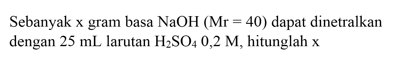 Sebanyak x gram basa  NaOH(Mr=40)  dapat dinetralkan dengan  25 ~mL  larutan  H_(2) SO_(4) 0,2 M , hitunglah  x