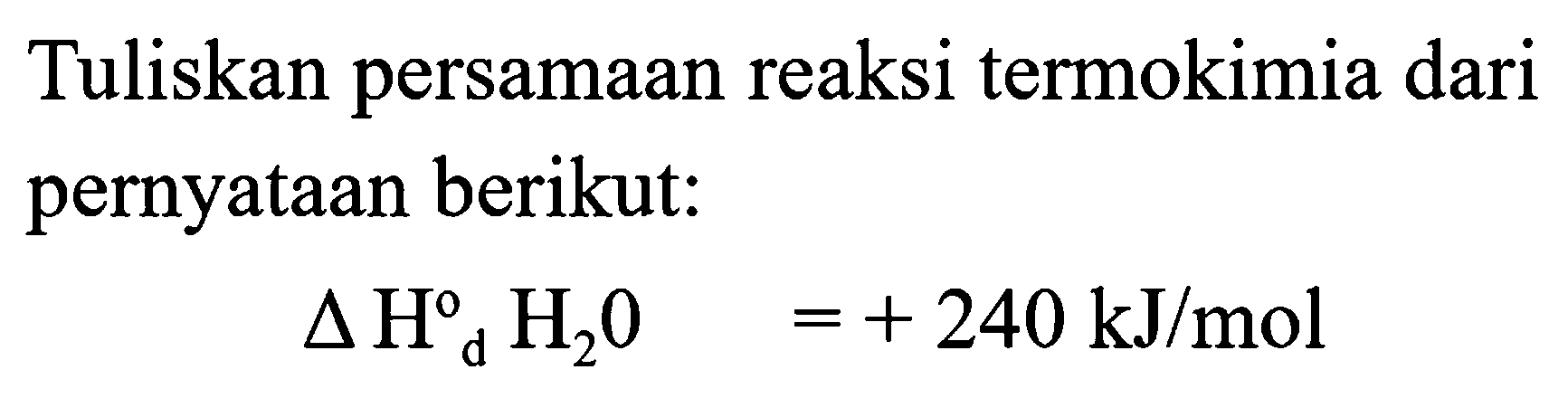 Tuliskan persamaan reaksi termokimia dari pernyataan berikut:

segitiga H_(d)^(o) H_(2) O =+240 ~kJ / mol
