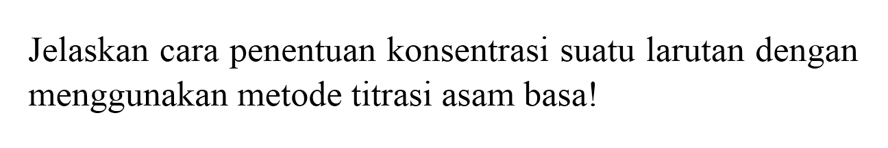 Jelaskan cara penentuan konsentrasi suatu larutan dengan menggunakan metode titrasi asam basa!