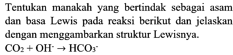 Tentukan manakah yang bertindak sebagai asam dan basa Lewis pada reaksi berikut dan jelaskan dengan menggambarkan struktur Lewisnya.

CO_(2)+OH^(-) -> HCO_(3)/( )^(-)
