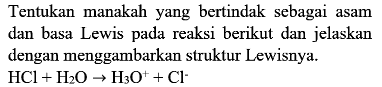 Tentukan manakah yang bertindak sebagai asam dan basa Lewis pada reaksi berikut dan jelaskan dengan menggambarkan struktur Lewisnya.

HCl+H_(2) O -> H_(3) O^(+)+Cl^(-)
