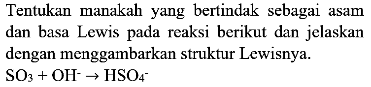 Tentukan manakah yang bertindak sebagai asam dan basa Lewis pada reaksi berikut dan jelaskan dengan menggambarkan struktur Lewisnya.

SO_(3)+OH^(-) -> HSO_(4)^(-)
