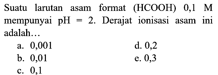 Suatu larutan asam format  (HCOOH) 0,1 M  mempunyai  pH=2 . Derajat ionisasi asam ini adalah...
a. 0,001
d. 0,2
b. 0,01
e. 0,3
c. 0,1