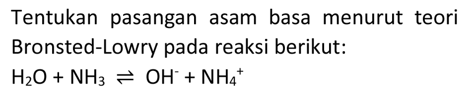 Tentukan pasangan asam basa menurut teori Bronsted-Lowry pada reaksi berikut:

H_(2) O+NH_(3) leftharpoons OH^(-)+NH_(4)^(+)
