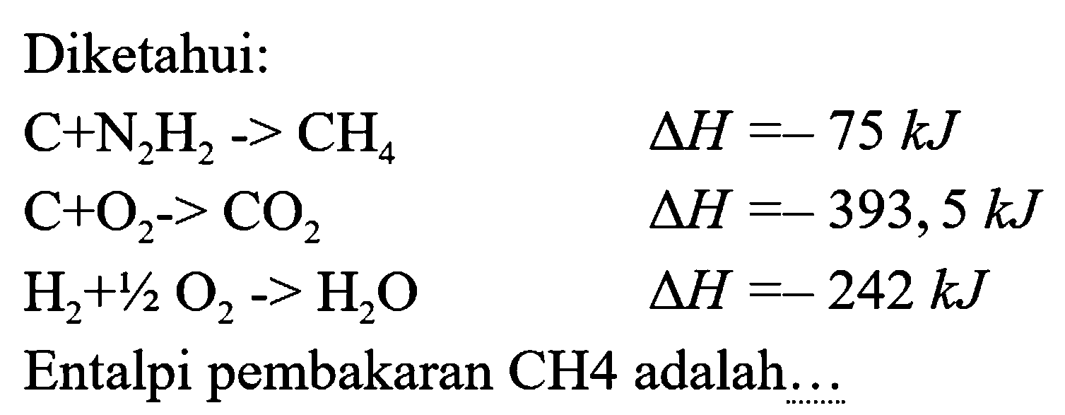 Diketahui:


C+N_(2) H_(2)->CH_(4)  segitiga H=-75 kJ 
C+O_(2)->CO_(2)  segitiga H=-393,5 kJ 
H_(2)+1 / 2 O_(2)->H_(2) O  segitiga H=-242 kJ

