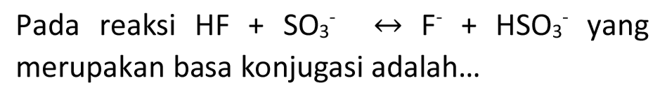 Pada reaksi  HF+SO_(3)^(-) right-> F^(-)+HSO_(3)^(-) yang merupakan basa konjugasi adalah...