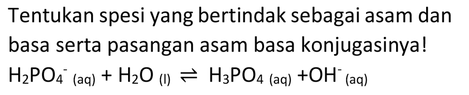 Tentukan spesi yang bertindak sebagai asam dan basa serta pasangan asam basa konjugasinya!  H2 PO4^- (aq)  +H2 O_( {(l) )) <--> H3 PO4  (aq)  +OH^- (aq)