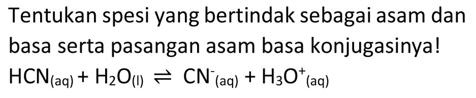 Tentukan spesi yang bertindak sebagai asam dan basa serta pasangan asam basa konjugasinya!  HCN_( {(aq) ))+H2 O_( {(I) )) <--> CN^-/( )_( {(aq) ))+H3 O^(+)/( )_( {(aq) ))