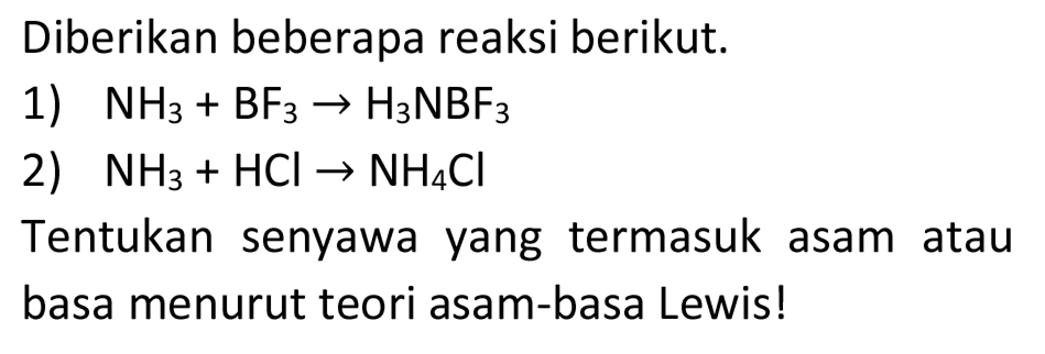 Diberikan beberapa reaksi berikut.
1)  NH3+BF3 -> H3 NBF3 
2)  NH3+HCl -> NH4 Cl 
Tentukan senyawa yang termasuk asam atau basa menurut teori asam-basa Lewis!