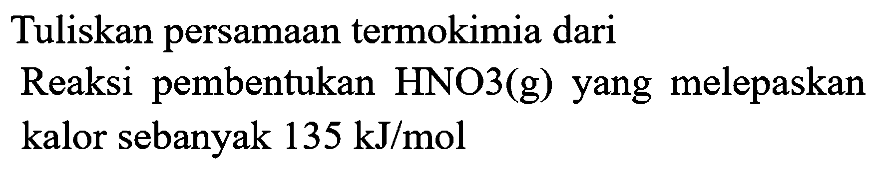 Tuliskan persamaan termokimia dari
Reaksi pembentukan HNO3(g) yang melepaskan kalor sebanyak  135 kJ / mol 