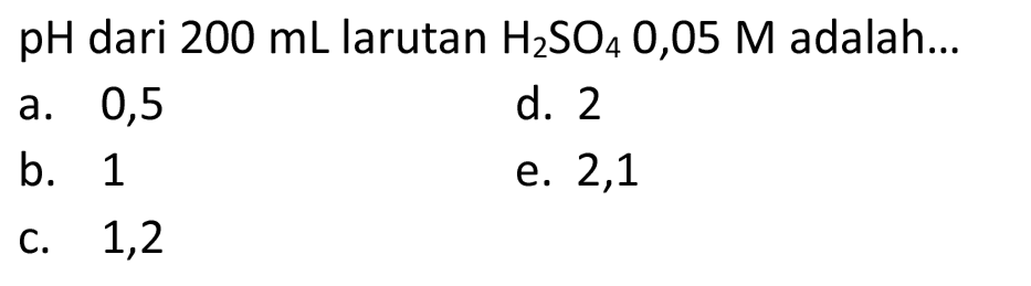 pH  dari  200 mL  larutan  H2 SO4 0,05 M  adalah...
a. 0,5
d. 2
b. 1
e. 2,1
c. 1,2