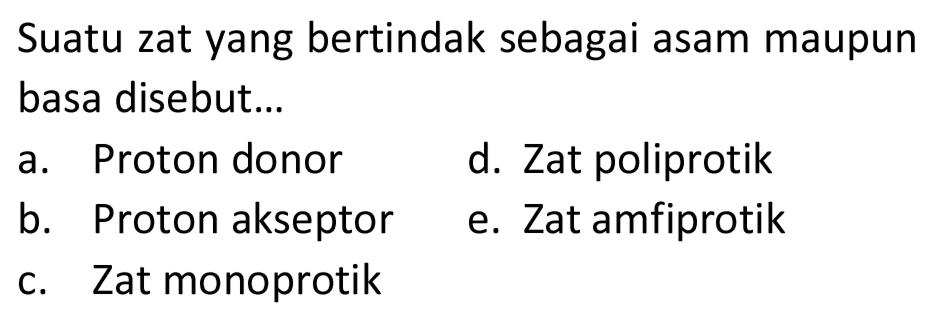 Suatu zat yang bertindak sebagai asam maupun basa disebut...
a. Proton donor
d. Zat poliprotik
b. Proton akseptor
e. Zat amfiprotik
c. Zat monoprotik