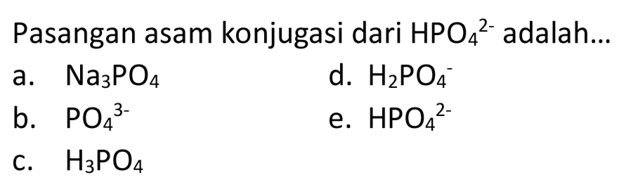 Pasangan asam konjugasi dari  HPO_(4)/( )^(2-)  adalah...
a.  Na_(3) PO_(4) 
d.  H_(2) PO_(4)^(-) 
b.  PO_(4)/( )^(3-) 
e.  HPO_(4)/( )^(2-) 
c.  H_(3) PO_(4) 