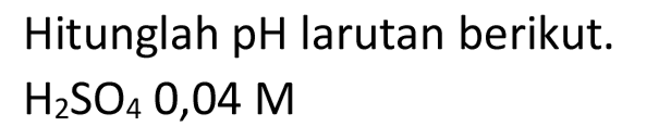 Hitunglah pH larutan berikut.  H_(2) SO_(4)  0,04 M