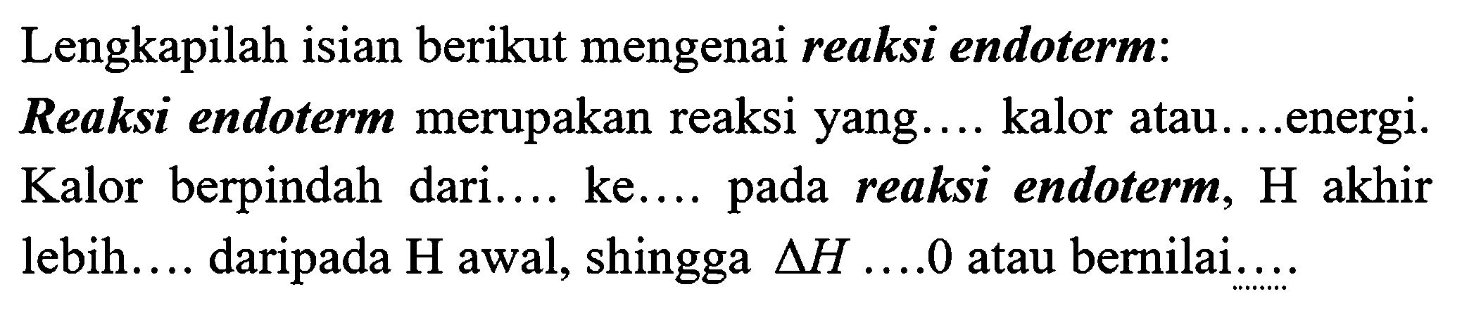 Lengkapilah isian berikut mengenai reaksi endoterm:
Reaksi endoterm merupakan reaksi yang.... kalor atau....energi. Kalor berpindah dari.... ke.... pada reaksi endoterm, H akhir lebih.... daripada  H  awal, shingga  segitiga H ... . .0  atau bernilai.....