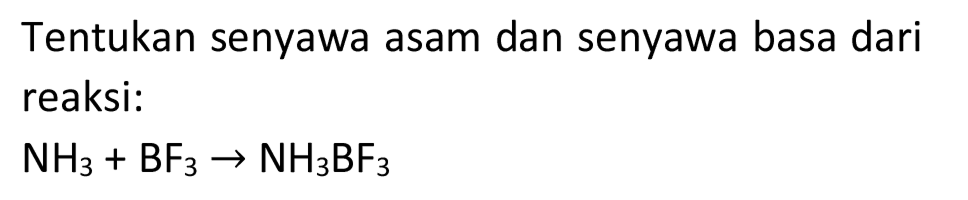 Tentukan senyawa asam dan senyawa basa dari reaksi:

NH_(3)+BF_(3) -> NH_(3) BF_(3)
