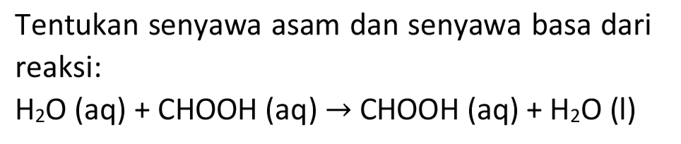 Tentukan senyawa asam dan senyawa basa dari reaksi:

H_(2) O(aq)+CHOOH(aq) -> CHOOH(aq)+H_(2) O(l)
