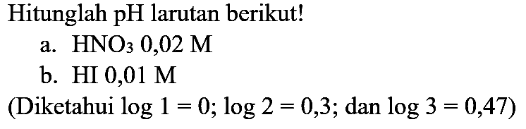 Hitunglah pH larutan berikut!
a.  HNO_(3) 0,02 M 
b. HI  0,01 M 
(Diketahui  log 1=0 ; log 2=0,3 ; dan log 3=0,47  )