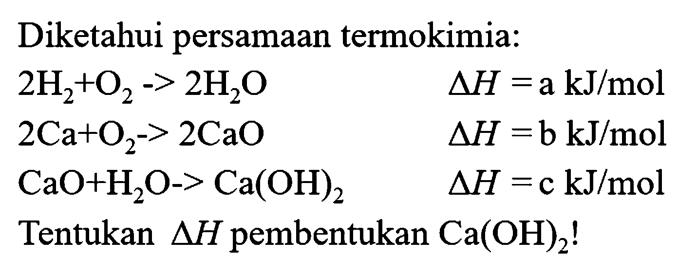 Diketahui persamaan termokimia:
 2 H2+O2->2 H2 O  segitiga H=a kJ / mol  2 Ca+O2->2 CaO  segitiga H=b kJ / mol  CaO+H2 O->Ca(OH)2  segitiga H=c kJ / mol    Tentukan ) segitiga H   pembentukan ) Ca(OH)2 ! 