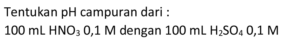 Tentukan pH campuran dari :

100 ~mL HNO_(3)  { 0,1 ) M  { dengan ) 100 ~mL H_(2) SO_(4)  { 0,1 M )
