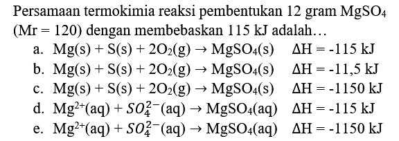 Persamaan termokimia reaksi pembentukan 12 gram  MgSO_(4)   (Mr=120)  dengan membebaskan  115 ~kJ  adalah...