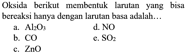 Oksida berikut membentuk larutan yang bisa bereaksi hanya dengan larutan basa adalah...
a.  Al_(2) O_(3) 
d. NO
b.  CO 
e.  SO_(2) 
c.  ZnO 