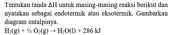 Tentukan tanda  Delta H  untuk masing-masing reaksi berikut dan nyatakan sebagai endotermik atau eksotermik. Gambarkan diagram entalpinya.

H_(2)(g)+1 / 2 O_(2)(g) -> H_(2) O(l)+286 ~kJ
