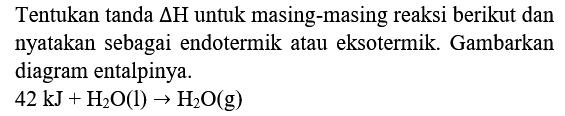 Tentukan tanda  Delta H  untuk masing-masing reaksi berikut dan nyatakan sebagai endotermik atau eksotermik. Gambarkan diagram entalpinya.

42 ~kJ+H_(2) O(l) -> H_(2) O(g)
