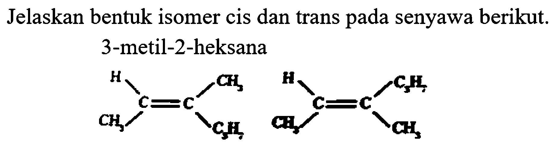 Jelaskan bentuk isomer cis dan trans pada senyawa berikut. 3-metil-2-heksana
H CH3 H C3H7 
| | | | 
C = C C = C 
| | | | 
CH3 C3H7 CH3 CH3