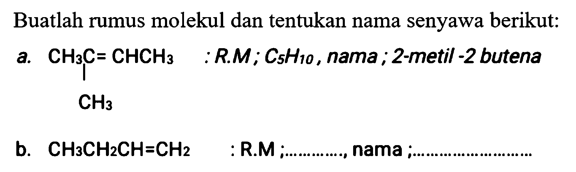 Buatlah rumus molekul dan tentukan nama senyawa berikut:
a.
b.  CH_(3) CH_(2) CH=CH_(2) 
:R.M ;..........., nama