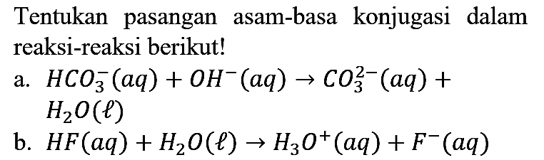 Tentukan pasangan asam-basa konjugasi dalam reaksi-reaksi berikut!
a.  HCO_(3)^(-)(a q)+OH^(-)(a q) -> CO_(3)^(2-)(a q)+   H_(2) O(l) 
b.  H F(a q)+H_(2) O(l) -> H_(3) O^(+)(a q)+F^(-)(a q) 