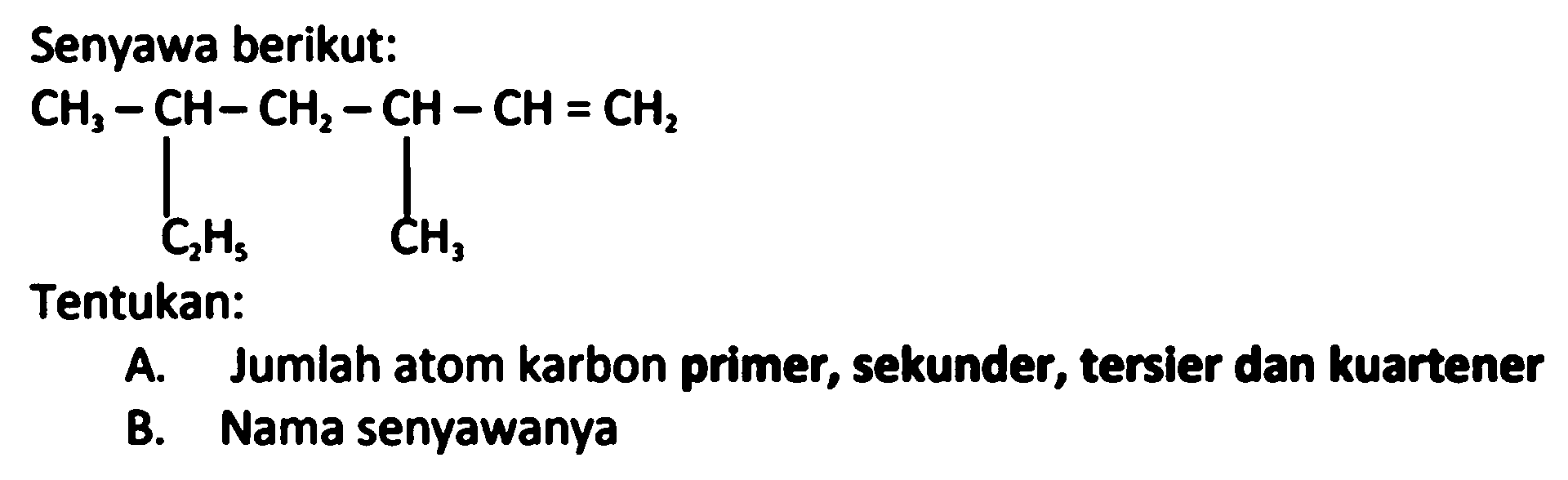 Senyawa berikut:
CH3 CH CH2 CH CH CH2 C2H5 CH3
Tentukan:
A. Jumlah atom karbon primer, sekunder, tersier dan kuartener
B. Nama senyawanya