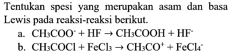 Tentukan spesi yang merupakan asam dan basa Lewis pada reaksi-reaksi berikut.
a.  CH_(3) COO^(-)+HF -> CH_(3) COOH+HF^(-) 
b.  CH_(3) COCl+FeCl_(3) -> CH_(3) CO^(+)+FeCl_(4)^(-) 