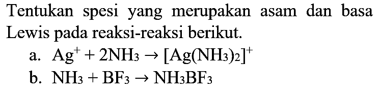 Tentukan spesi yang merupakan asam dan basa Lewis pada reaksi-reaksi berikut
a.  Ag^(+)+2 NH_(3) ->[Ag(NH_(3))_(2)]^(+) 
b.  NH_(3)+BF_(3) -> NH_(3) BF_(3) 