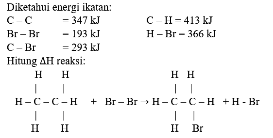 Diketahui energi ikatan:
 C-C =347 ~kJ  C-H=413 ~kJ 
 Br-Br =193 ~kJ  H-Br=366 ~kJ 
 C-Br =293 ~kJ 
Hitung  Delta H  reaksi: