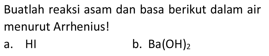 Buatlah reaksi asam dan basa berikut dalam air menurut Arrhenius!
a. HI
b.  Ba(OH)_(2) 