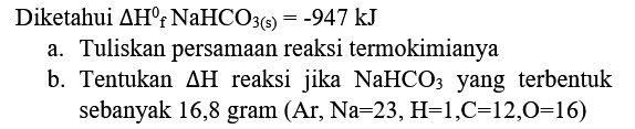 Diketahui  Delta H_(f)^(0) NaHCO_(3(s))=-947 ~kJ 
a. Tuliskan persamaan reaksi termokimianya
b. Tentukan  Delta H  reaksi jika  NaHCO_(3)  yang terbentuk sebanyak 16,8 gram  (Ar, Na=23, H=1, C=12, O=16) 