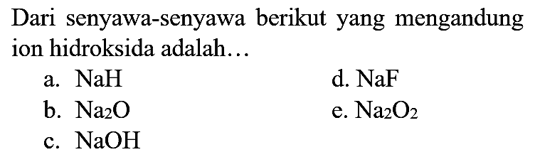 Dari senyawa-senyawa berikut yang mengandung ion hidroksida adalah...
a.  NaH 
d.  NaF 
b.  Na_(2) O 
e.  Na_(2) O_(2) 
c.  NaOH 