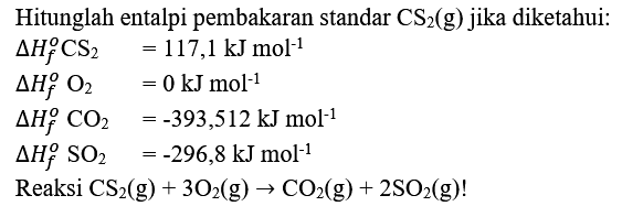 Hitunglah entalpi pembakaran standar  CS_(2)(g)  jika diketahui:
 Delta H_(f)^(o) CS_(2)=117,1 ~kJ mol^(-1) 
 Delta H_(f)^(o) O_(2) =0 ~kJ mol^(-1) 
 Delta H_(f)^(o) CO_(2)=-393,512 ~kJ mol^(-1) 
 Delta H_(f)^(o) SO_(2) =-296,8 ~kJ mol^(-1) 
Reaksi  CS_(2)(g)+3 O_(2)(g) -> CO_(2)(g)+2 SO_(2)(g)  !