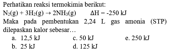 Perhatikan reaksi termokimia berikut:
 N_(2)(g)+3 H_(2)(g) -> 2 NH_(3)(g)  Delta H=-250 ~kJ 
Maka pada pembentukan 2,24 L gas amonia (STP) dilepaskan kalor sebesar...