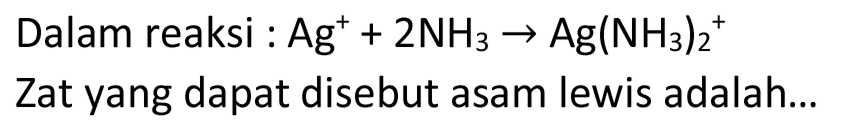 Dalam reaksi :  Ag^(+)+2 NH_(3) -> Ag(NH_(3))_(2)/( )^(+) 
Zat yang dapat disebut asam lewis adalah...