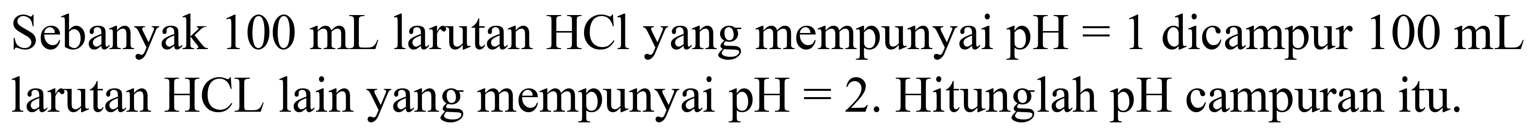 Sebanyak  100 ~mL  larutan  HCl  yang mempunyai  pH=1  dicampur  100 ~mL  larutan  HCL  lain yang mempunyai  pH=2 . Hitunglah  pH  campuran itu.