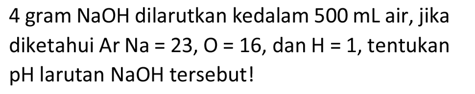 4 gram NaOH dilarutkan kedalam  500 ~mL  air, jika diketahui  Ar  Na=23, O=16 , dan  H=1 , tentukan pH larutan  NaOH  tersebut!