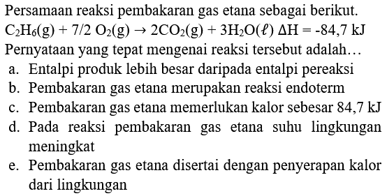 Persamaan reaksi pembakaran gas etana sebagai berikut.  C_(2) H_(6)(g)+7 / 2 O_(2)(g) -> 2 CO_(2)(g)+3 H_(2) O(l) Delta H=-84,7 ~kJ  Pernyataan yang tepat mengenai reaksi tersebut adalah...