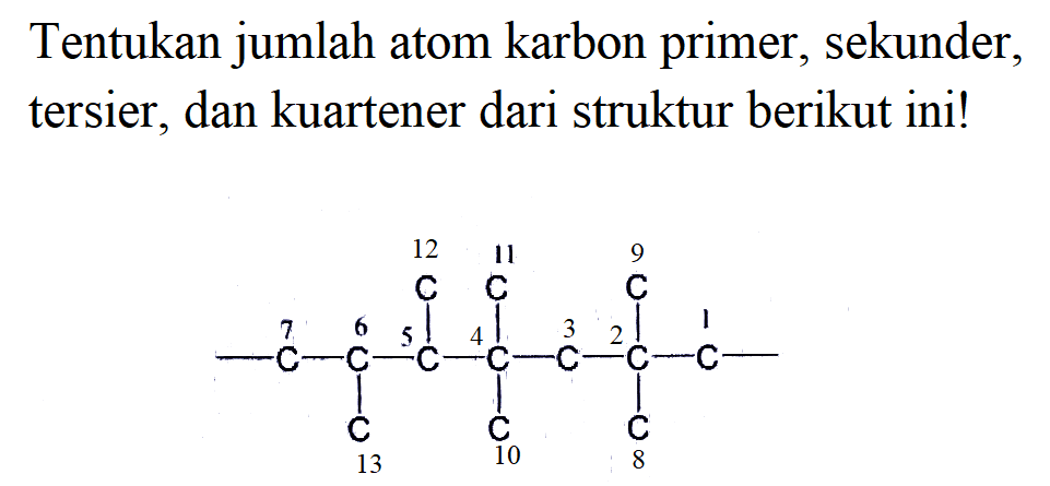 12 11 9 7 6 5 4 3 2 1 13 10 8
Tentukan jumlah atom karbon primer, sekunder, tersier, dan kuartener dari struktur berikut ini!