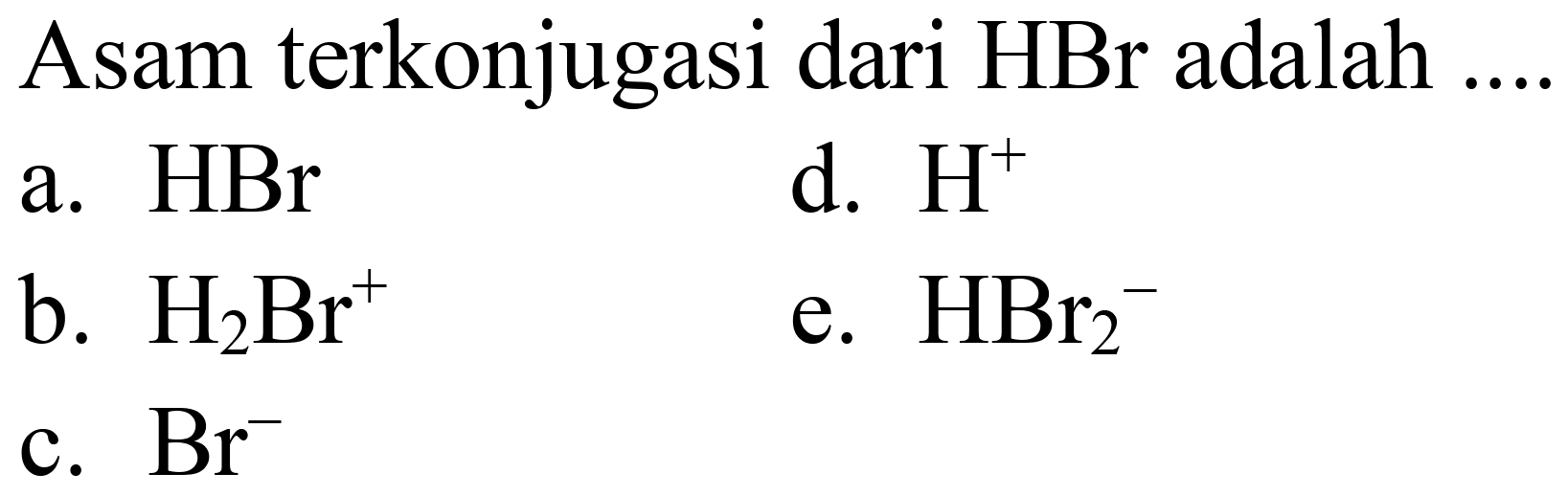 Asam terkonjugasi dari HBr adalah ....
a.  HBr 
d.  H^(+) 
b.  H_(2) Br^(+) 
e.  HBr_(2)^(-) 
c.  Br^(-) 