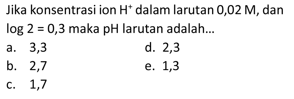 Jika konsentrasi ion  H^(+) dalam larutan 0,02 M, dan  log 2=0,3  maka pH larutan adalah...
a. 3,3
d. 2,3
b. 2,7
e. 1,3
c. 1,7