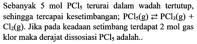 Sebanyak  5 mol PCl_(5)  terurai dalam wadah tertutup, sehingga tercapai kesetimbangan;  PCl_(5)(g) left->s PCl_(3)(g)+   Cl2  (g). Jika pada keadaan setimbang terdapat  2 mol  gas klor maka derajat dissosiasi  PCl_(5)  adalah..